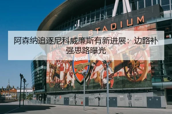 阿森纳追逐尼科威廉斯有新进展：边路补强思路曝光
