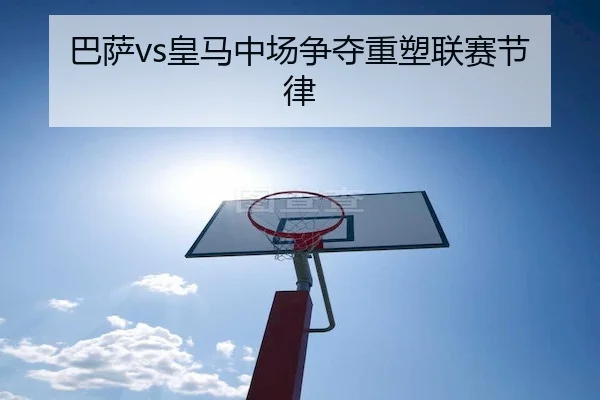 巴萨vs皇马中场争夺重塑联赛节律